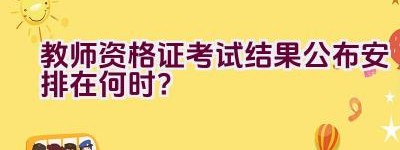 教师资格证考试结果公布安排在何时？