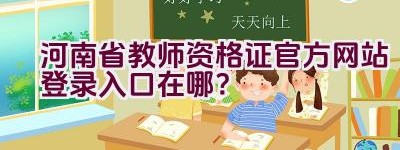 河南省教师资格证官方网站登录入口在哪？