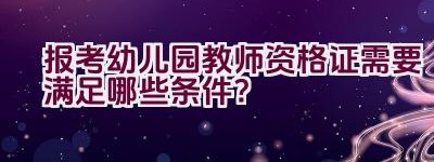 报考幼儿园教师资格证需要满足哪些条件？