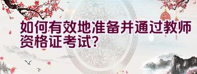 如何有效地准备并通过教师资格证考试？