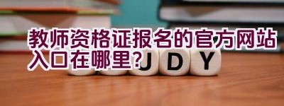 教师资格证报名的官方网站入口在哪里？