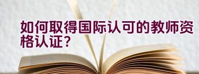 如何取得国际认可的教师资格认证？