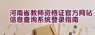 河南省教师资格证官方网站信息查询系统登录指南