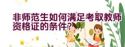 非师范生如何满足考取教师资格证的条件？