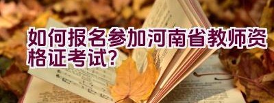 如何报名参加河南省教师资格证考试？