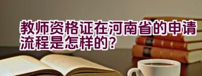 教师资格证在河南省的申请流程是怎样的？