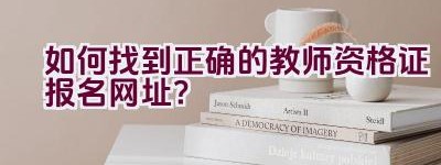 如何找到正确的教师资格证报名网址？