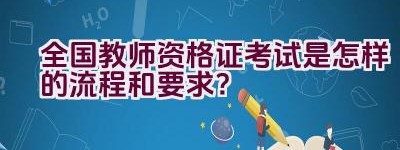 全国教师资格证考试是怎样的流程和要求？