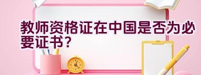 教师资格证在中国是否为必要证书？