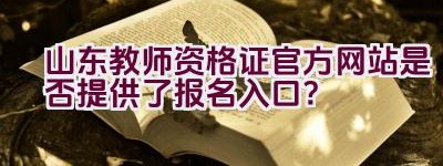 山东教师资格证官方网站是否提供了报名入口？