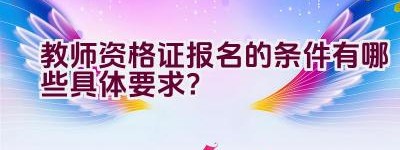 教师资格证报名的条件有哪些具体要求？