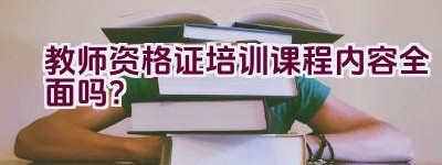 教师资格证培训课程内容全面吗？