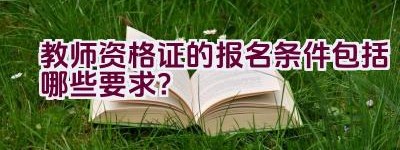 教师资格证的报名条件包括哪些要求？