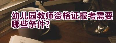 幼儿园教师资格证报考需要哪些条件？