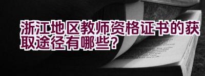 浙江地区教师资格证书的获取途径有哪些？