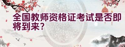 全国教师资格证考试是否即将到来？