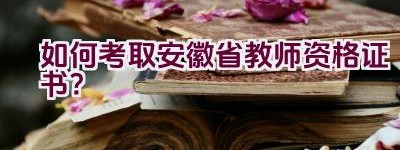 如何考取安徽省教师资格证书？