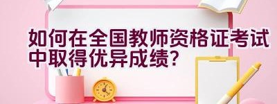 如何在全国教师资格证考试中取得优异成绩？