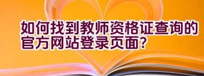 如何找到教师资格证查询的官方网站登录页面？