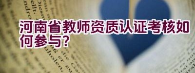 河南省教师资质认证考核如何参与？