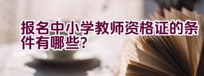 报名中小学教师资格证的条件有哪些？