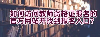 如何访问教师资格证报名的官方网站并找到报名入口？