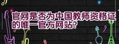 官网是否为中国教师资格证的唯一官方网站？