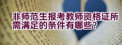 非师范生报考教师资格证所需满足的条件有哪些？