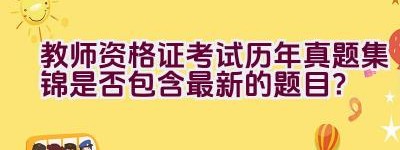 教师资格证考试历年真题集锦是否包含最新的题目？