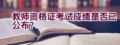 教师资格证考试成绩是否已公布？