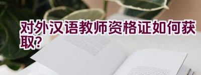 对外汉语教师资格证如何获取？