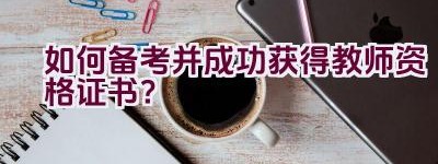 如何备考并成功获得教师资格证书？