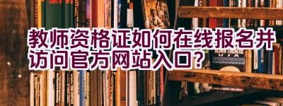 教师资格证如何在线报名并访问官方网站入口？