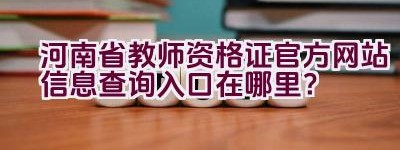 河南省教师资格证官方网站信息查询入口在哪里？