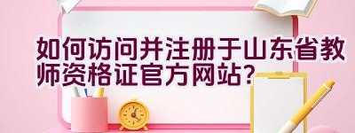 如何访问并注册于山东省教师资格证官方网站？