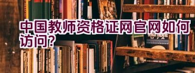 中国教师资格证网官网如何访问？