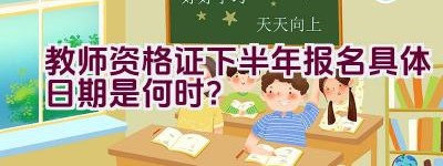 教师资格证下半年报名具体日期是何时？