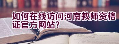 如何在线访问河南教师资格证官方网站？