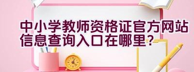 中小学教师资格证官方网站信息查询入口在哪里？