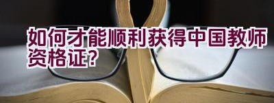 如何才能顺利获得中国教师资格证？