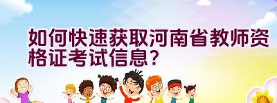 如何快速获取河南省教师资格证考试信息？