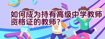 如何成为持有高级中学教师资格证的教师？