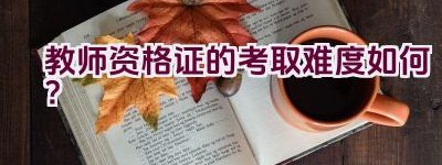 教师资格证的考取难度如何？