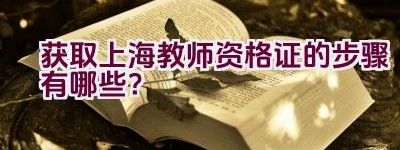 获取上海教师资格证的步骤有哪些？