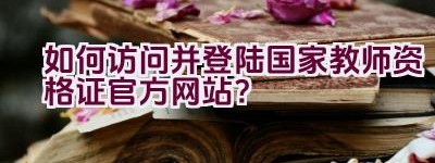 如何访问并登陆国家教师资格证官方网站？