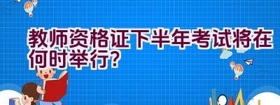 教师资格证下半年考试将在何时举行？