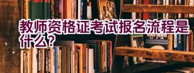 教师资格证考试报名流程是什么？