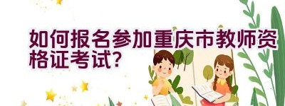 如何报名参加重庆市教师资格证考试？