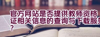 官方网站是否提供教师资格证相关信息的查询与下载服务？