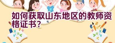 如何获取山东地区的教师资格证书？